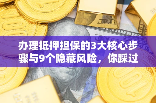 武汉办理抵押担保的3大核心步骤与9个隐藏风险，你踩过哪个坑？