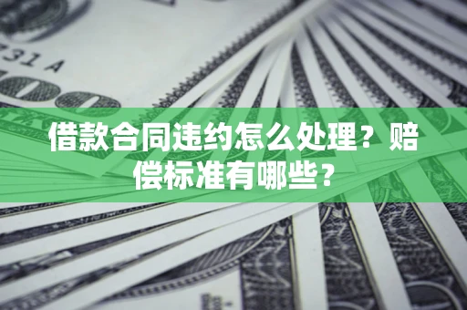 武汉借款合同违约怎么处理？赔偿标准有哪些？
