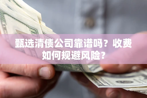 武汉甄选清债公司靠谱吗？收费如何规避风险？