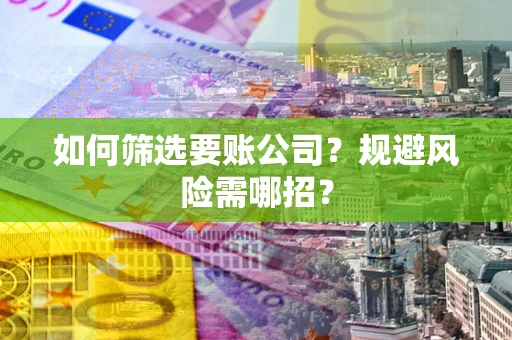 武汉如何筛选要账公司？规避风险需哪招？