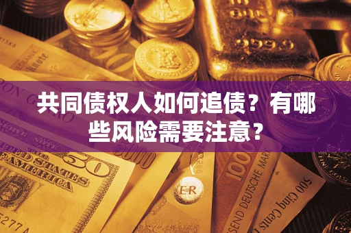 武汉共同债权人如何追债？有哪些风险需要注意？