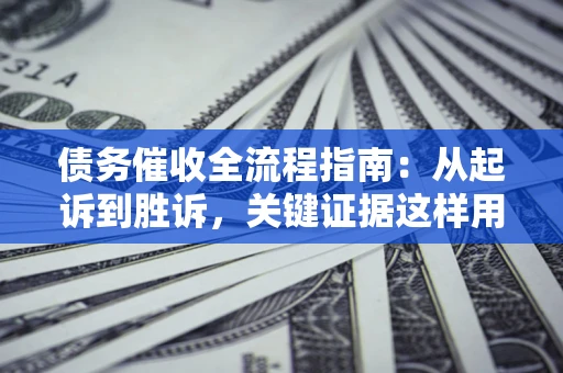 武汉债务催收全流程指南：从起诉到胜诉，关键证据这样用