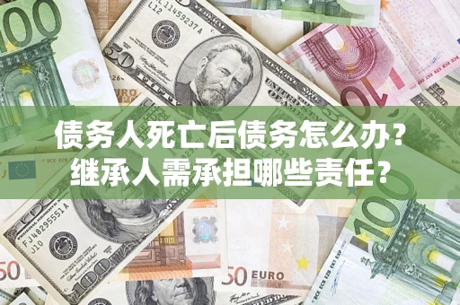 武汉债务人死亡后债务怎么办？继承人需承担哪些责任？
