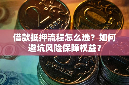 武汉借款抵押流程怎么选？如何避坑风险保障权益？