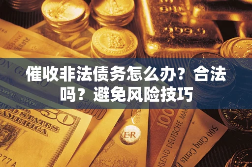 武汉催收非法债务怎么办？合法吗？避免风险技巧