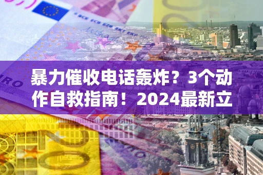 武汉暴力催收电话轰炸？3个动作自救指南！2024最新立案标准全解析