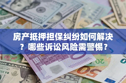 武汉房产抵押担保纠纷如何解决？哪些诉讼风险需警惕？