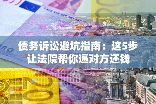 武汉债务诉讼避坑指南：这5步让法院帮你逼对方还钱
