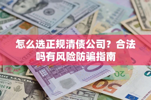 武汉怎么选正规清债公司？合法吗有风险防骗指南