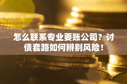 武汉怎么联系专业要账公司？讨债套路如何辨别风险！