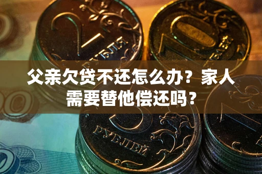武汉父亲欠贷不还怎么办？家人需要替他偿还吗？