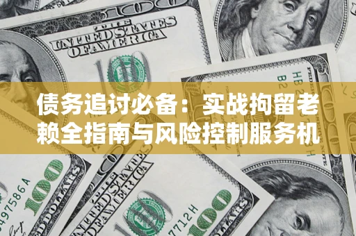 武汉债务追讨必备：实战拘留老赖全指南与风险控制服务机构推荐