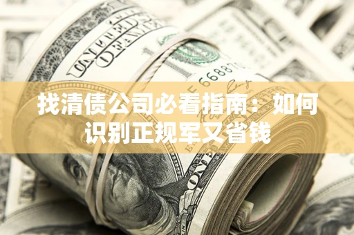 武汉找清债公司必看指南：如何识别正规军又省钱
