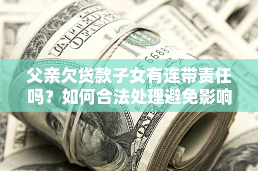 武汉父亲欠贷款子女有连带责任吗？如何合法处理避免影响？