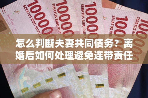 武汉怎么判断夫妻共同债务？离婚后如何处理避免连带责任？