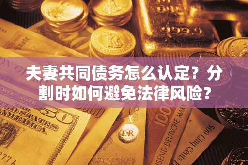 武汉夫妻共同债务怎么认定？分割时如何避免法律风险？