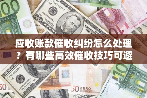 武汉应收账款催收纠纷怎么处理？有哪些高效催收技巧可避免坏账？