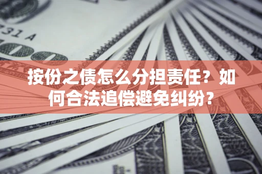武汉按份之债怎么分担责任？如何合法追偿避免纠纷？