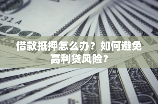 武汉借款抵押怎么办？如何避免高利贷风险？