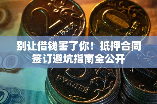 武汉别让借钱害了你！抵押合同签订避坑指南全公开