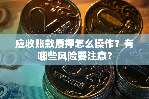 武汉应收账款质押怎么操作？有哪些风险要注意？