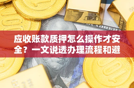 武汉应收账款质押怎么操作才安全？一文说透办理流程和避险绝招
